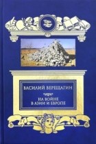 Василий Верещагин - На войне в Азии и Европе