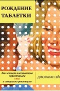 Рождение таблетки. Как четверо энтузиастов переоткрыли секс и совершили революцию