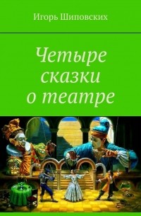 Игорь Шиповских - Четыре сказки о театре