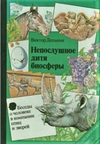 Виктор Дольник - Непослушное дитя биосферы: беседы о человеке в компании птиц и зверей