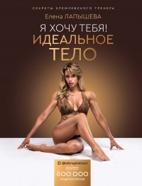 Елена Лапышева - Я хочу тебя! Идеальное тело. Секреты кремлевского тренера