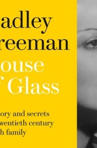 Хэдли Фриман - House of Glass: The story and secrets of a twentieth-century Jewish family