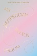 Анастасия Максимова - Из депрессии. Выход рядом