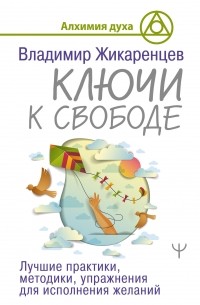 Владимир Жикаренцев - Ключи к свободе. Лучшие практики, методики, упражнения для исполнения желаний