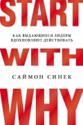 Start with Why. Как выдающиеся лидеры вдохновляют действовать