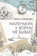Татьяна Кудрявцева - Маленьких у войны не бывает