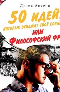 Денис Ануров - 50 идей, которые освежат твое сознание, или Философский фреш