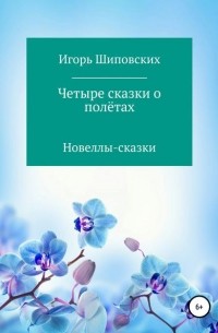 Игорь Шиповских - Четыре сказки о полётах
