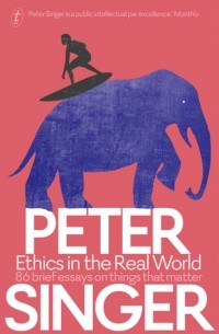 Питер Сингер - Ethics in the Real World: 86 Brief Essays on Things that Matter