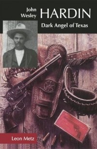 Леон Клэр Метц - John Wesley Hardin: Dark Angel of Texas