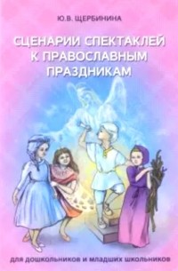 Юлия Щербинина - Сценарии спектаклей к православным праздникам для дошкольников и младших школьников
