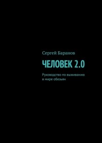 Сергей Баранов - Человек 2. 0. Руководство по выживанию в мире обезьян