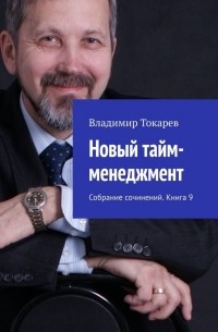 Владимир Токарев - Новый тайм-менеджмент. Собрание сочинений. Книга 9