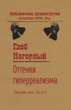 Глеб Нагорный - Оттенки гиперреализма. Сборник пьес. Часть 1
