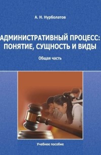 Азамат Нурболатов - Административный процесс: понятие, сущность и виды. Общая часть. Учебное пособие