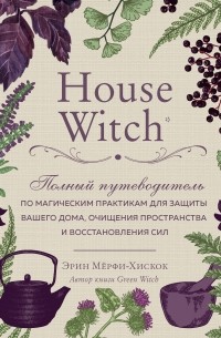 Эрин Мёрфи-Хискок - House Witch. Полный путеводитель по магическим практикам для защиты вашего дома, очищения пространства и восстановления сил