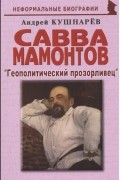 Андрей Кушнарев - Савва Мамонтов  "Геополитический прозорливец"