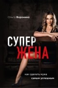 Ольга Воронина - Супержена. Как сделать мужа самым успешным