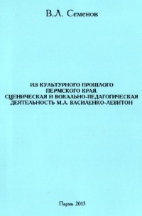 Семенов В.Л. - Из культурного прошлого Пермского края: Сценическая и вокально-педагогическая деятельность М.Л.Василенко-Левитон