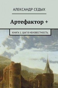Александр Седых - Артефактор +. Книга 1. Шаг в неизвестность