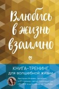 Влюбись в жизнь взаимно. Книга-тренинг для волшебной жизни