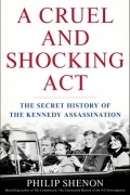 Филип Шенон - A Cruel and Shocking Act: The Secret History of the Kennedy Assassination