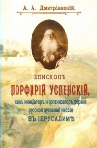 Алексей Дмитриевский - Епископ Порфирий (Успенский) как инициатор и организатор первой русской духовной миссии в Иерусалиме