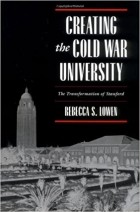 Rebecca S. Lowen - Creating the Cold War University: The Transformation of Stanford