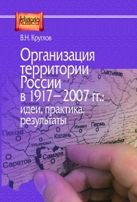 Владимир Круглов - Организация территории России в 1917–2007 гг.: идеи, практика, результаты