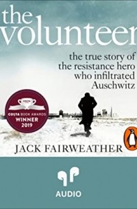 Джек Фэйрвезер - The Volunteer: The True Story of the Resistance Hero who Infiltrated Auschwitz