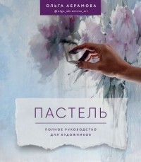 Ольга Абрамова - Пастель. Полное руководство для художников