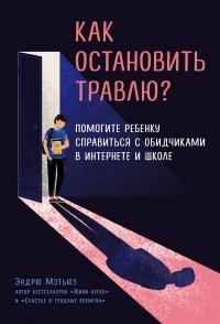 Эндрю Мэтьюз - Как остановить травлю? Помогите ребенку справиться с обидчиками в интернете и школе