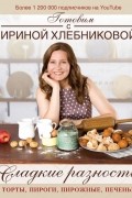 Ирина Хлебникова - Сладкие разности: торты, пироги, пирожные, печенье.Готовим с Ириной Хлебниковой