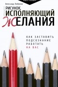 Александр Любимов - Рисунок, исполняющий желания. Как заставить подсознание работать на вас