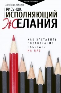 Александр Любимов - Рисунок, исполняющий желания. Как заставить подсознание работать на вас