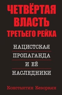 Константин Кеворкян - Четвёртая власть Третьего Рейха. Нацистская пропаганда и её наследники