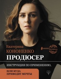 Екатерина Кононенко - Продюсер. Инструкция по применению, или куда приводят мечты