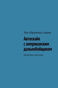 Амаяк Тер-Абрамянц - Автоскайп с американским дальнобойщиком. Репортажи, рассказы