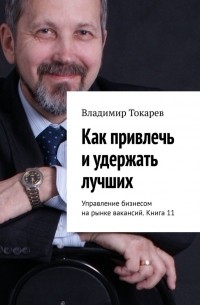 Владимир Токарев - Как привлечь и удержать лучших. Управление бизнесом на рынке вакансий. Книга 11