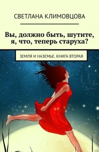 Светлана Климовцова - Вы, должно быть, шутите, я, что, теперь старуха? Земля и Наземье. Книга вторая