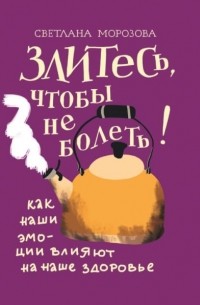 Светлана Морозова - Злитесь, чтобы не болеть! Как наши эмоции влияют на наше здоровье