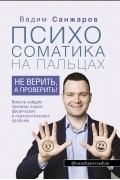 Санжаров Вадим - Психосоматика на пальцах. Не верить, а проверить!