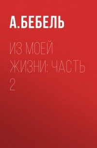 Фердинанд Август Бебель - Из моей жизни: Часть 2