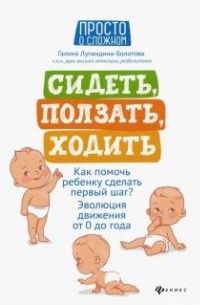 Галина Лупандина-Болотова - Сидеть, ползать, ходить: как помочь ребенку сделать первый шаг? Эволюция движения от 0 до года