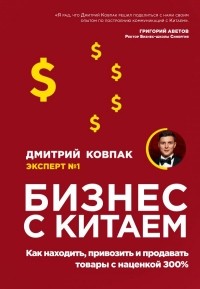 Дмитрий Ковпак - Бизнес с Китаем. Как находить, привозить и продавать товары с наценкой 300%