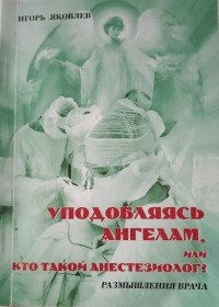 Игорь Яковлев - Уподобляясь ангелам, или Кто такой анестезиолог? Размышления врача
