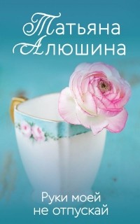 Татьяна Алюшина - Руки моей не отпускай