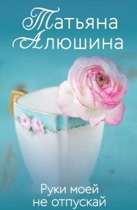Татьяна Алюшина - Руки моей не отпускай