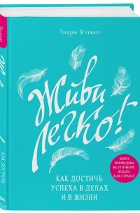 Эндрю Мэтьюз - Живи легко! Как достичь успеха в делах и в личной жизни.