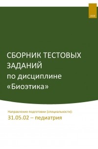  - Сборник тестовых заданий по дисциплине «Биоэтика». Направление подготовки : 31.05. 02 – педиатрия